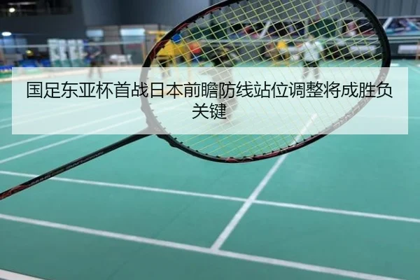 国足东亚杯首战日本前瞻防线站位调整将成胜负关键